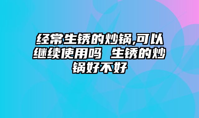 经常生锈的炒锅,可以继续使用吗 生锈的炒锅好不好