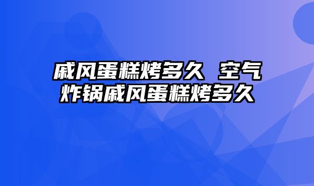 戚风蛋糕烤多久 空气炸锅戚风蛋糕烤多久