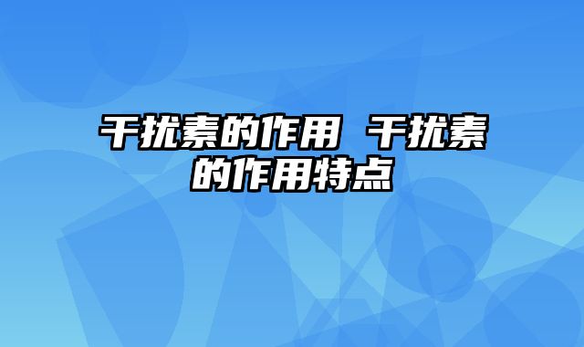 干扰素的作用 干扰素的作用特点