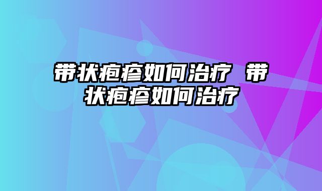 带状疱疹如何治疗 带状疱疹如何治疗