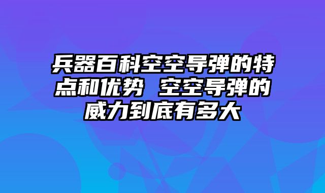 兵器百科空空导弹的特点和优势 空空导弹的威力到底有多大