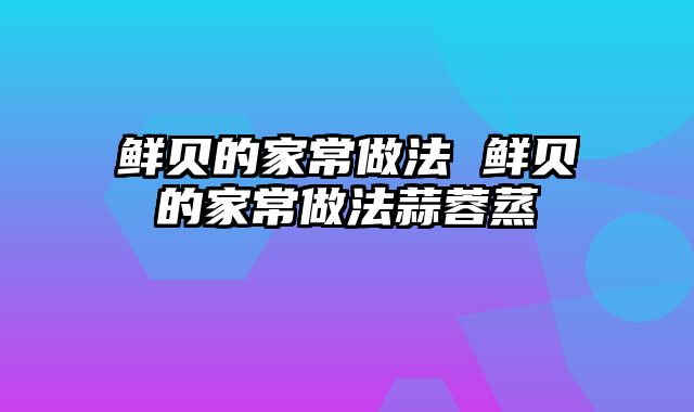 鲜贝的家常做法 鲜贝的家常做法蒜蓉蒸