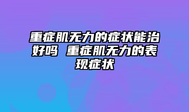 重症肌无力的症状能治好吗 重症肌无力的表现症状