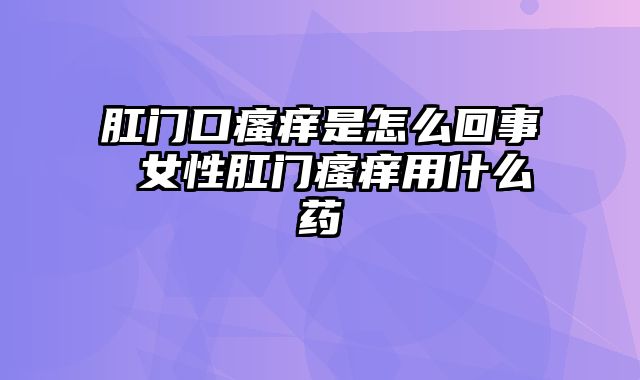 肛门口瘙痒是怎么回事 女性肛门瘙痒用什么药