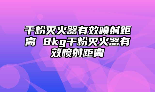 干粉灭火器有效喷射距离 8kg干粉灭火器有效喷射距离