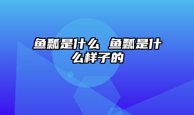 鱼瓢是什么 鱼瓢是什么样子的
