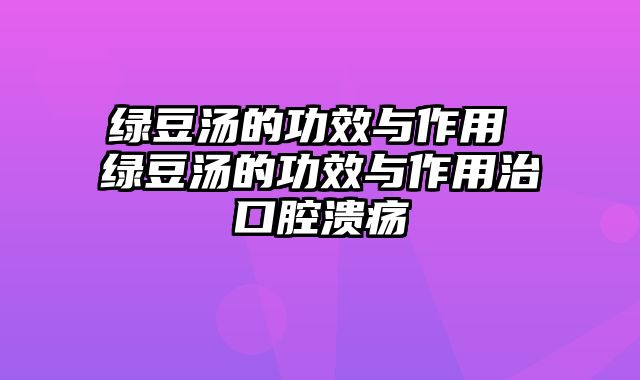 绿豆汤的功效与作用 绿豆汤的功效与作用治口腔溃疡