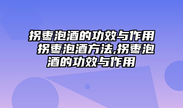 拐枣泡酒的功效与作用 拐枣泡酒方法,拐枣泡酒的功效与作用