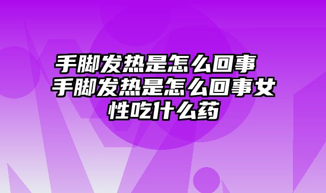 手脚发热是怎么回事 手脚发热是怎么回事女性吃什么药