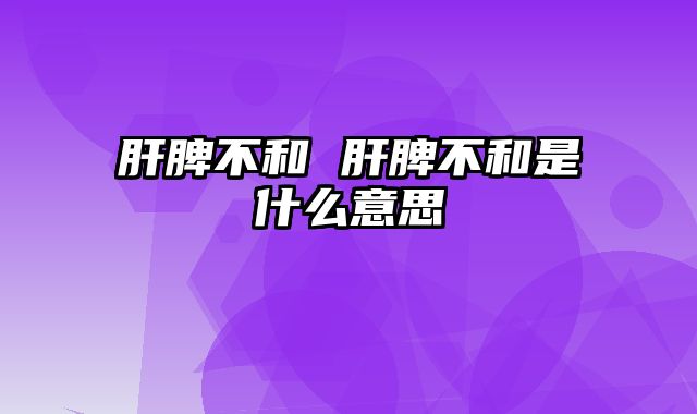 肝脾不和 肝脾不和是什么意思