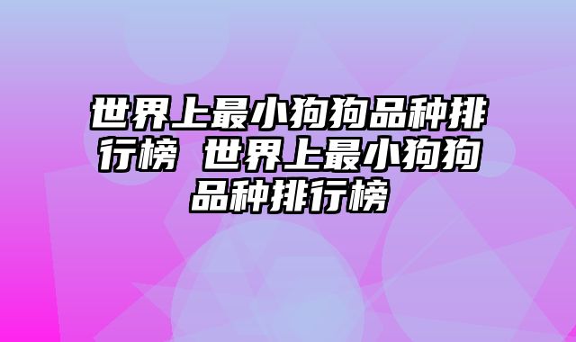 世界上最小狗狗品种排行榜 世界上最小狗狗品种排行榜