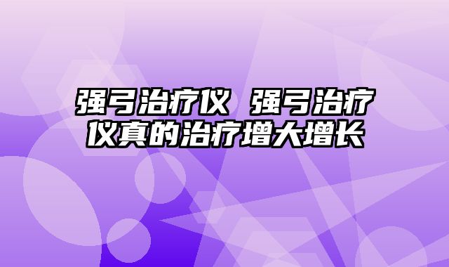 强弓治疗仪 强弓治疗仪真的治疗增大增长