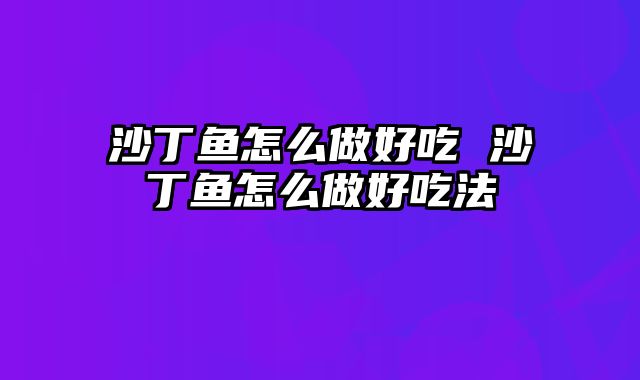 沙丁鱼怎么做好吃 沙丁鱼怎么做好吃法