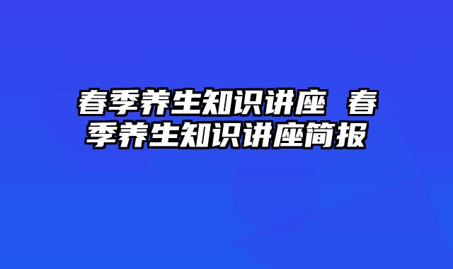 春季养生知识讲座 春季养生知识讲座简报