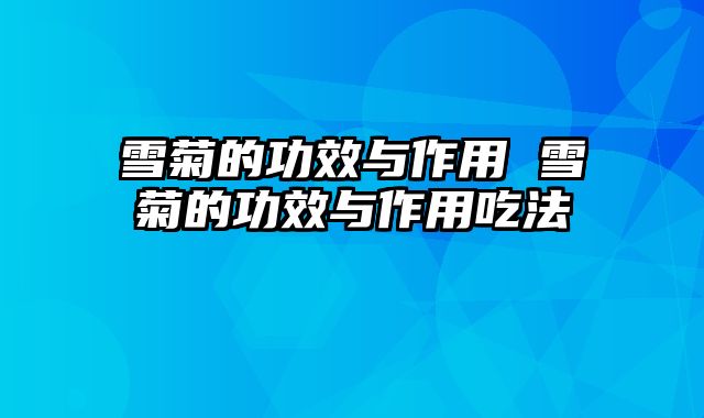 雪菊的功效与作用 雪菊的功效与作用吃法