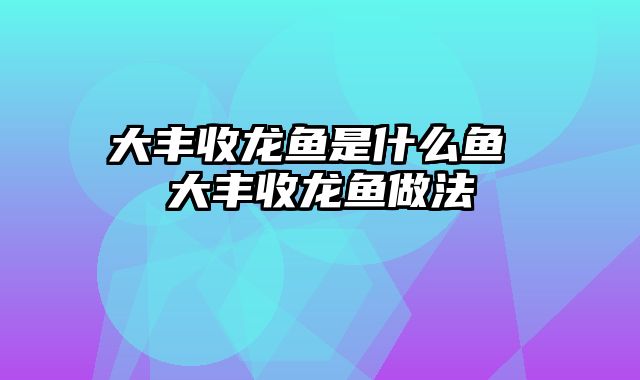 大丰收龙鱼是什么鱼 大丰收龙鱼做法