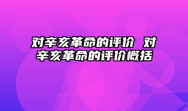 对辛亥革命的评价 对辛亥革命的评价概括