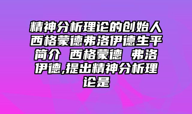 精神分析理论的创始人西格蒙德弗洛伊德生平简介 西格蒙德 弗洛伊德,提出精神分析理论是