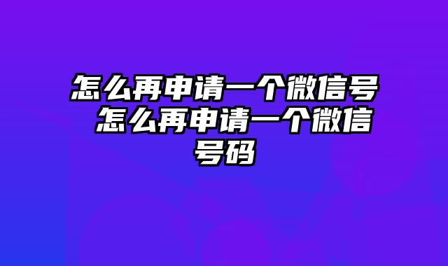 怎么再申请一个微信号 怎么再申请一个微信号码