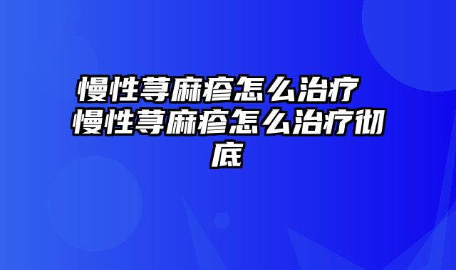 慢性荨麻疹怎么治疗 慢性荨麻疹怎么治疗彻底
