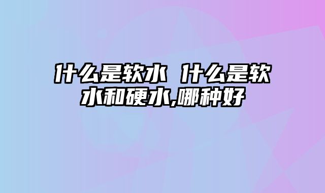 什么是软水 什么是软水和硬水,哪种好