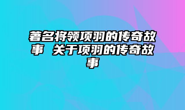 著名将领项羽的传奇故事 关于项羽的传奇故事