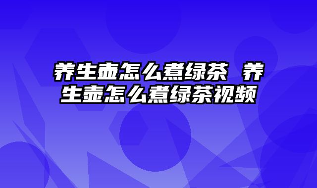 养生壶怎么煮绿茶 养生壶怎么煮绿茶视频