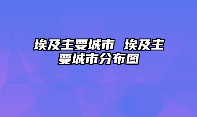 埃及主要城市 埃及主要城市分布图
