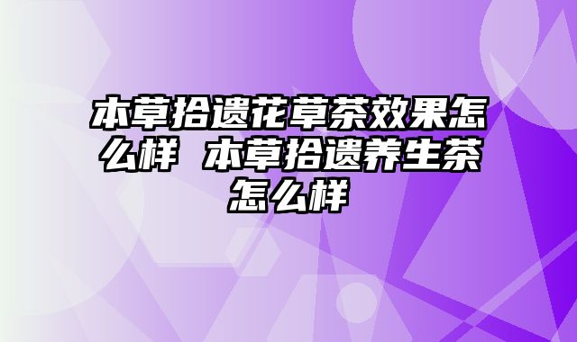 本草拾遗花草茶效果怎么样 本草拾遗养生茶怎么样