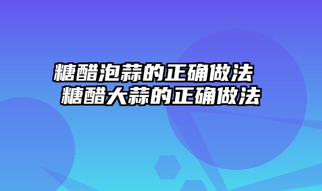 糖醋泡蒜的正确做法 糖醋大蒜的正确做法