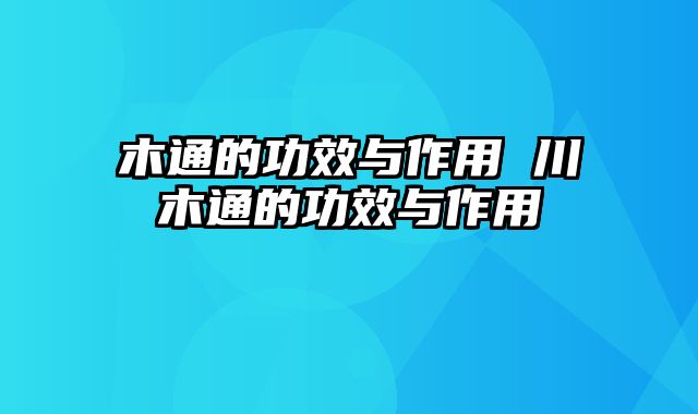 木通的功效与作用 川木通的功效与作用
