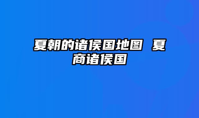 夏朝的诸侯国地图 夏商诸侯国