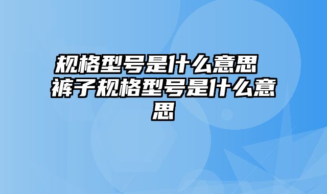 规格型号是什么意思 裤子规格型号是什么意思