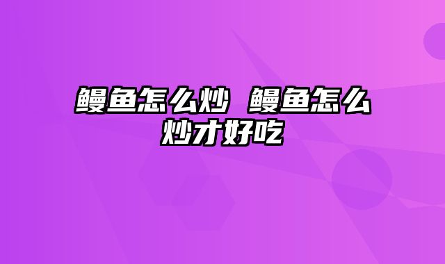 鳗鱼怎么炒 鳗鱼怎么炒才好吃