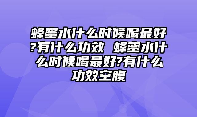 蜂蜜水什么时候喝最好?有什么功效 蜂蜜水什么时候喝最好?有什么功效空腹