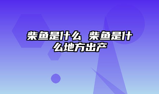 柴鱼是什么 柴鱼是什么地方出产