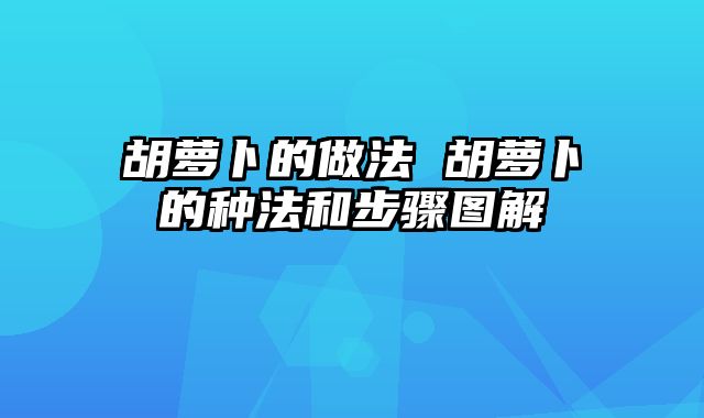 胡萝卜的做法 胡萝卜的种法和步骤图解