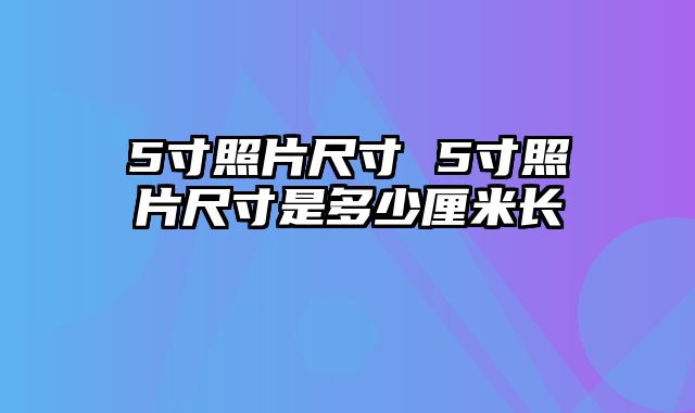 5寸照片尺寸 5寸照片尺寸是多少厘米长