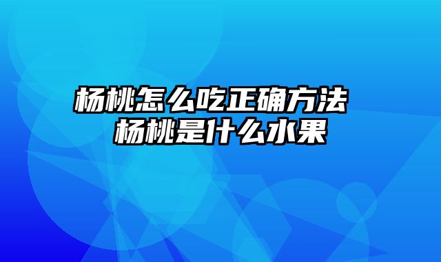 杨桃怎么吃正确方法 杨桃是什么水果