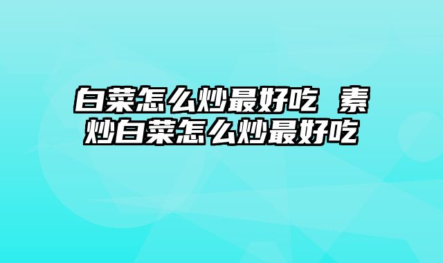 白菜怎么炒最好吃 素炒白菜怎么炒最好吃