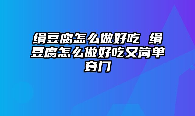绢豆腐怎么做好吃 绢豆腐怎么做好吃又简单窍门