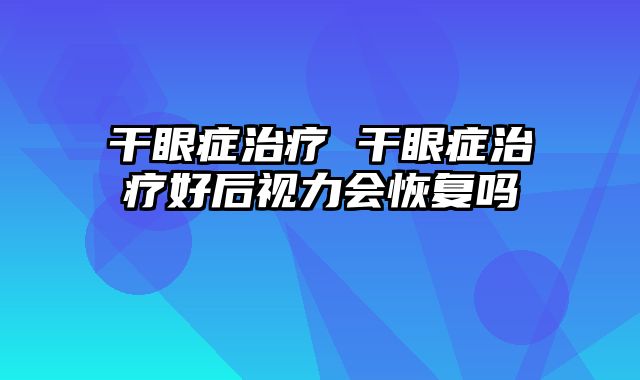 干眼症治疗 干眼症治疗好后视力会恢复吗