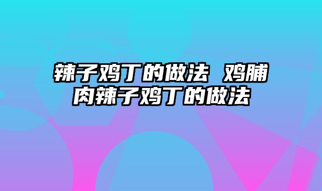 辣子鸡丁的做法 鸡脯肉辣子鸡丁的做法