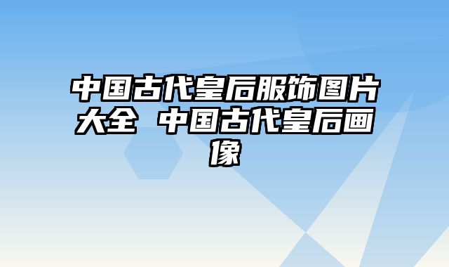中国古代皇后服饰图片大全 中国古代皇后画像