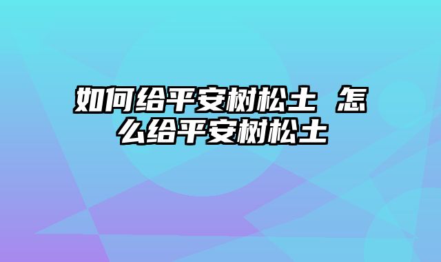 如何给平安树松土 怎么给平安树松土
