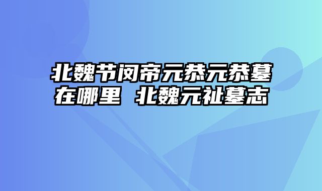 北魏节闵帝元恭元恭墓在哪里 北魏元祉墓志