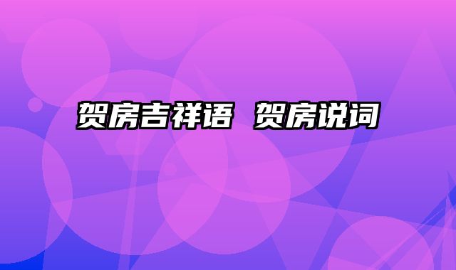 贺房吉祥语 贺房说词