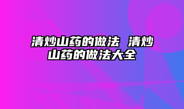 清炒山药的做法 清炒山药的做法大全