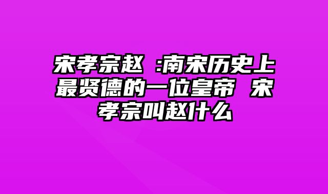 宋孝宗赵昚:南宋历史上最贤德的一位皇帝 宋孝宗叫赵什么