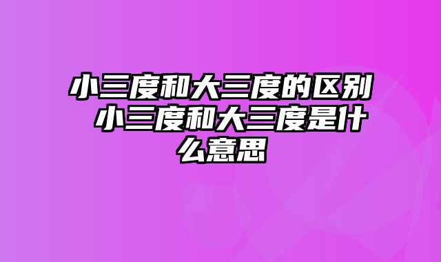 小三度和大三度的区别 小三度和大三度是什么意思
